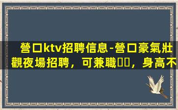 營口ktv招聘信息-營口豪氣壯觀夜場招聘，可兼職，身高不限，
